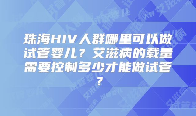 珠海HIV人群哪里可以做试管婴儿？艾滋病的载量需要控制多少才能做试管？