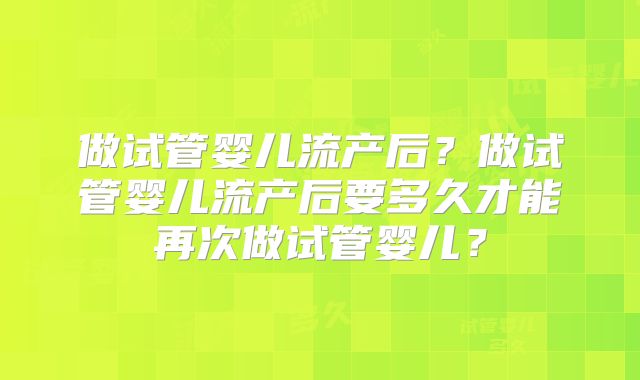 做试管婴儿流产后?做试管婴儿流产后要多久才能再次做试管婴儿?