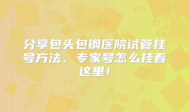 分享包头包钢医院试管挂号方法，专家号怎么挂看这里！