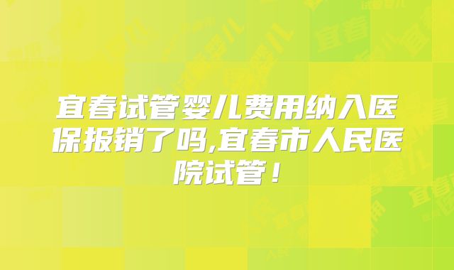 宜春试管婴儿费用纳入医保报销了吗,宜春市人民医院试管！