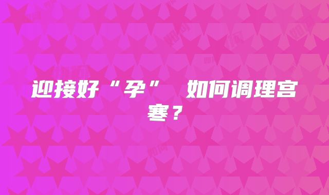 迎接好“孕” 如何调理宫寒？