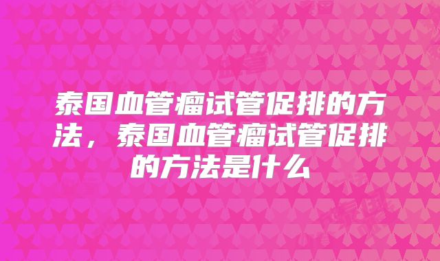 泰国血管瘤试管促排的方法，泰国血管瘤试管促排的方法是什么