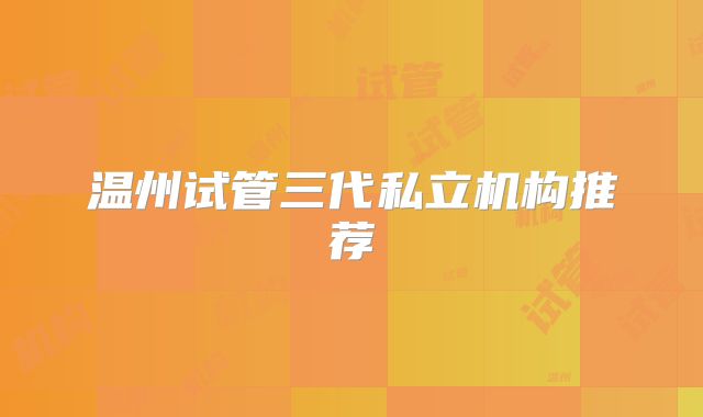 温州试管三代私立机构推荐
