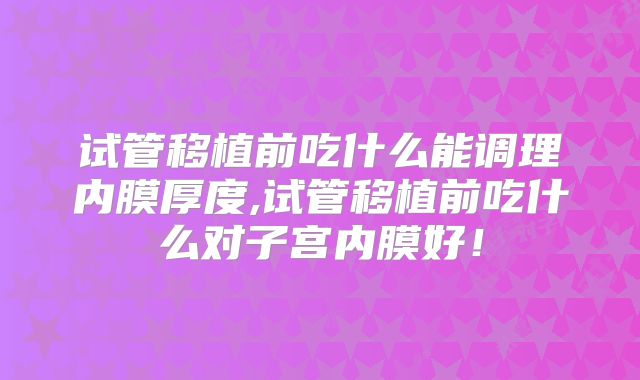 试管移植前吃什么能调理内膜厚度,试管移植前吃什么对子宫内膜好！