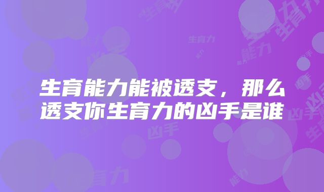 生育能力能被透支，那么透支你生育力的凶手是谁