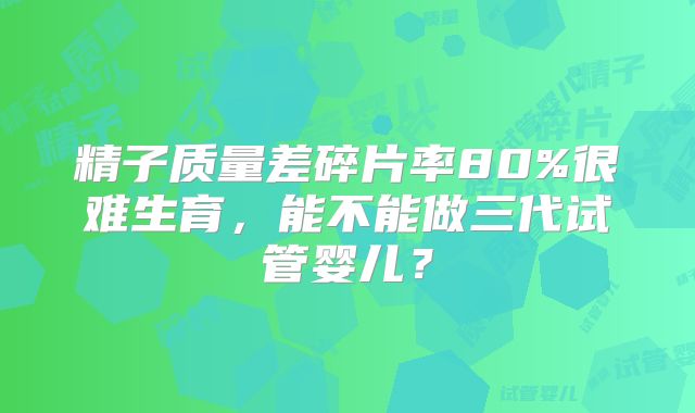 精子质量差碎片率80%很难生育,能不能做三代试管婴儿?