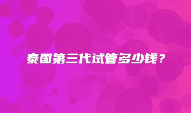 泰国第三代试管多少钱?
