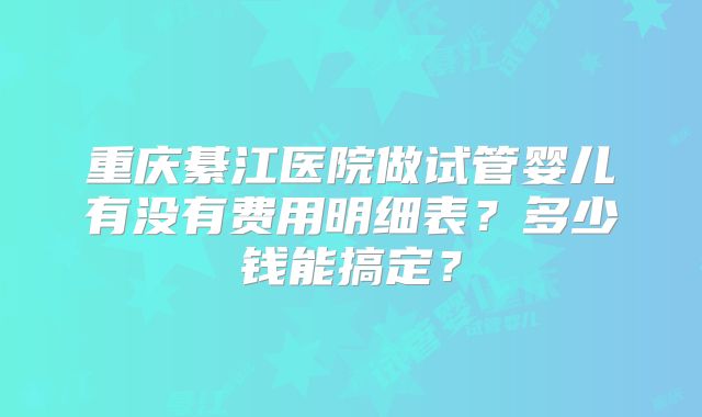 重庆綦江医院做试管婴儿有没有费用明细表?多少钱能搞定?