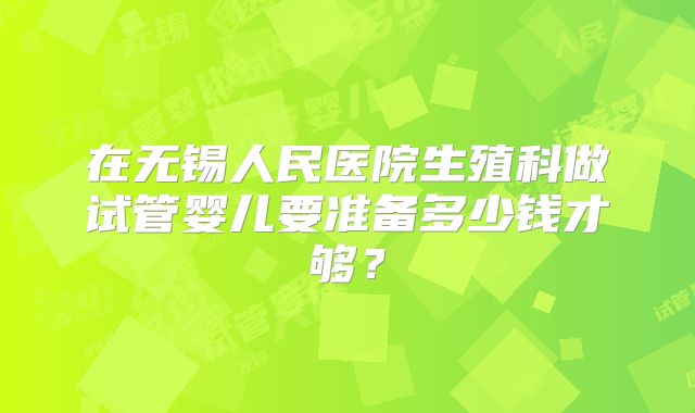 在无锡人民医院生殖科做试管婴儿要准备多少钱才够？