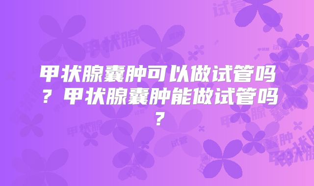 甲状腺囊肿可以做试管吗?甲状腺囊肿能做试管吗?