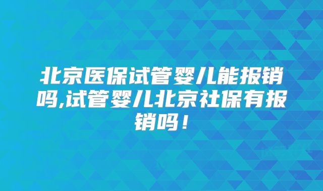 北京医保试管婴儿能报销吗,试管婴儿北京社保有报销吗！