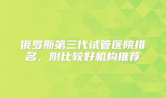 俄罗斯第三代试管医院排名,附比较好机构推荐