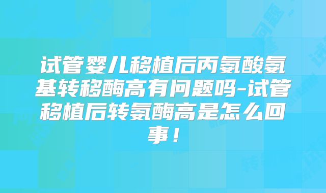 试管婴儿移植后丙氨酸氨基转移酶高有问题吗-试管移植后转氨酶高是怎么回事！