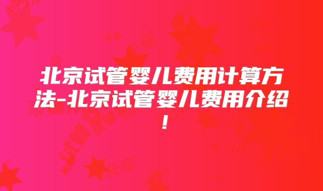 北京试管婴儿费用计算方法-北京试管婴儿费用介绍！