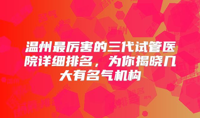 温州最厉害的三代试管医院详细排名,为你揭晓几大有名气机构