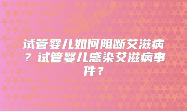 试管婴儿如何阻断艾滋病？试管婴儿感染艾滋病事件？
