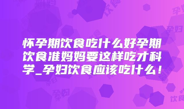 怀孕期饮食吃什么好孕期饮食准妈妈要这样吃才科学_孕妇饮食应该吃什么!