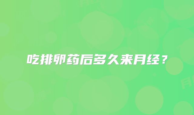 吃排卵药后多久来月经？