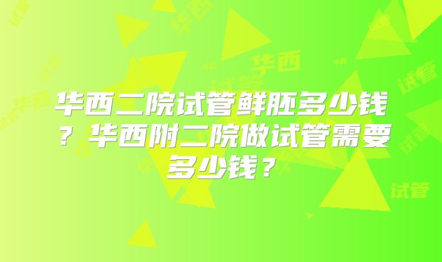 华西二院试管鲜胚多少钱？华西附二院做试管需要多少钱？