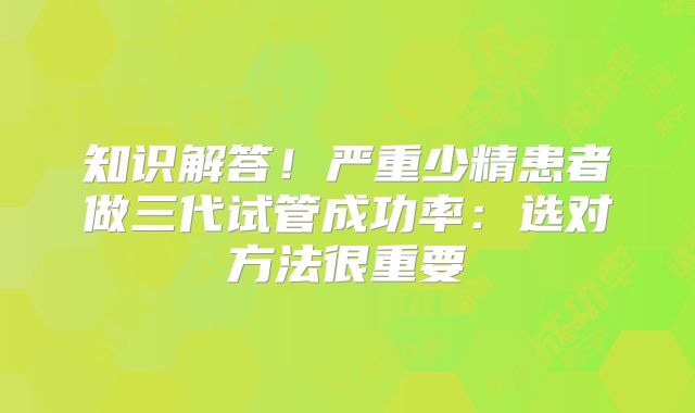 知识解答！严重少精患者做三代试管成功率：选对方法很重要