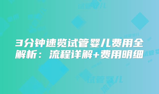 3分钟速览试管婴儿费用全解析:流程详解+费用明细