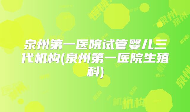 泉州第一医院试管婴儿三代机构(泉州第一医院生殖科)