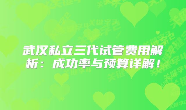 武汉私立三代试管费用解析：成功率与预算详解！