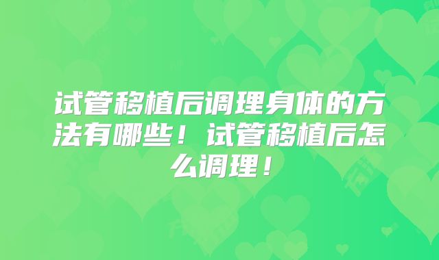 试管移植后调理身体的方法有哪些!试管移植后怎么调理!