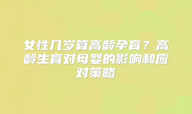 女性几岁算高龄孕育？高龄生育对母婴的影响和应对策略