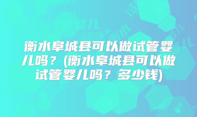衡水阜城县可以做试管婴儿吗？(衡水阜城县可以做试管婴儿吗？多少钱)