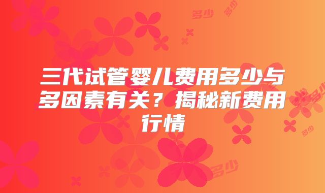三代试管婴儿费用多少与多因素有关?揭秘新费用行情