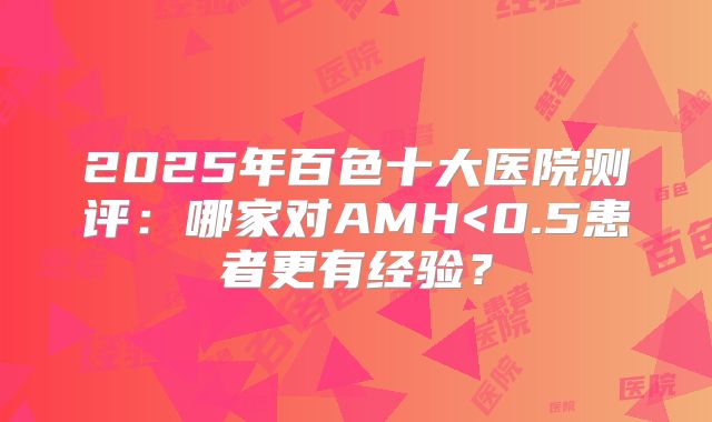 2025年百色十大医院测评：哪家对AMH<0.5患者更有经验？