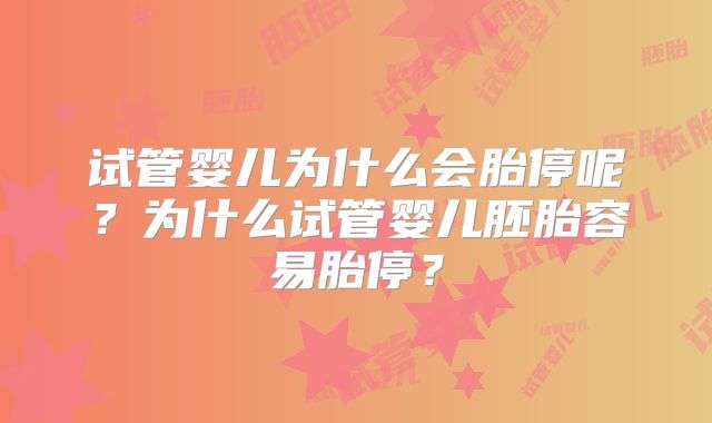 试管婴儿为什么会胎停呢?为什么试管婴儿胚胎容易胎停?