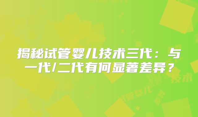 揭秘试管婴儿技术三代：与一代/二代有何显著差异？