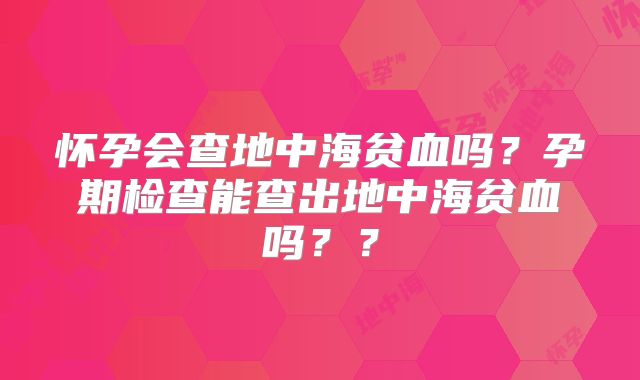 怀孕会查地中海贫血吗?孕期检查能查出地中海贫血吗??