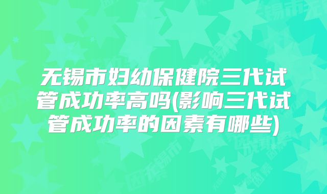 无锡市妇幼保健院三代试管成功率高吗(影响三代试管成功率的因素有哪些)