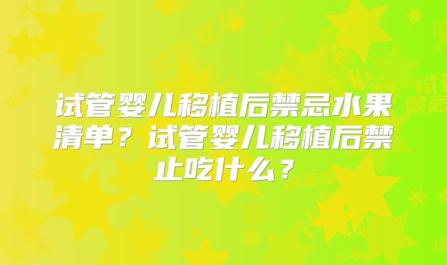 试管婴儿移植后禁忌水果清单?试管婴儿移植后禁止吃什么?