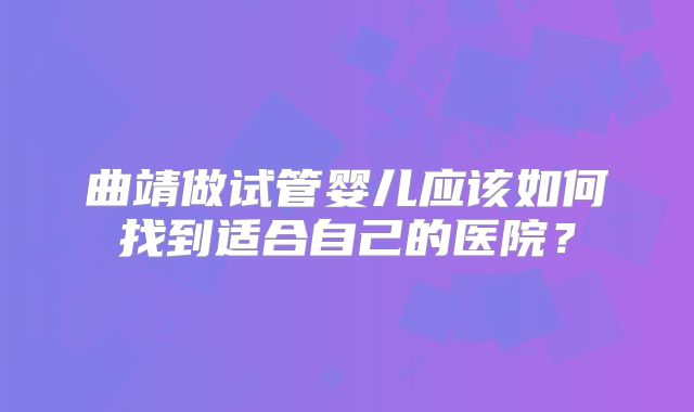 曲靖做试管婴儿应该如何找到适合自己的医院？