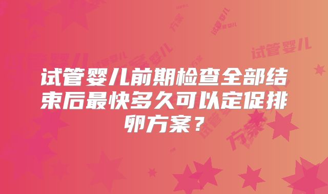 试管婴儿前期检查全部结束后最快多久可以定促排卵方案?