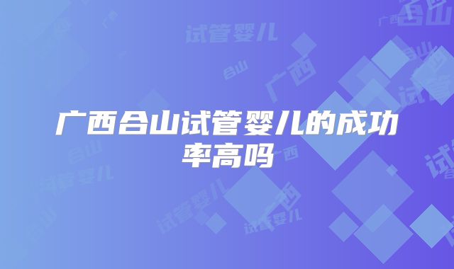 广西合山试管婴儿的成功率高吗