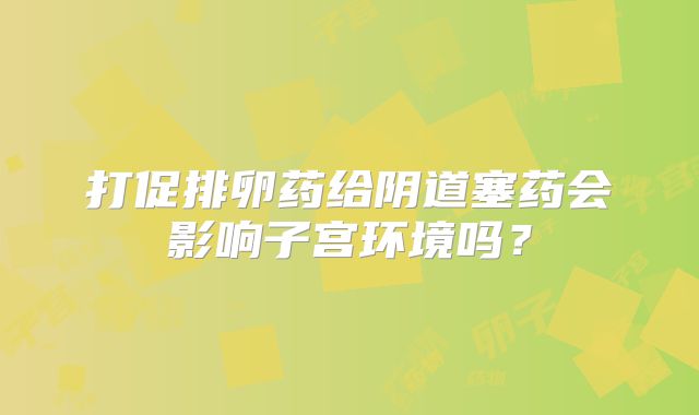 打促排卵药给阴道塞药会影响子宫环境吗？