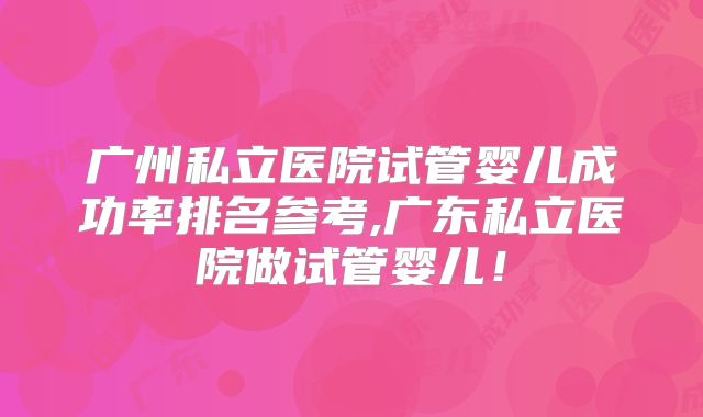 广州私立医院试管婴儿成功率排名参考,广东私立医院做试管婴儿！