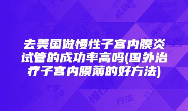 去美国做慢性子宫内膜炎试管的成功率高吗(国外治疗子宫内膜薄的好方法)