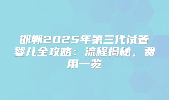 邯郸2025年第三代试管婴儿全攻略：流程揭秘，费用一览
