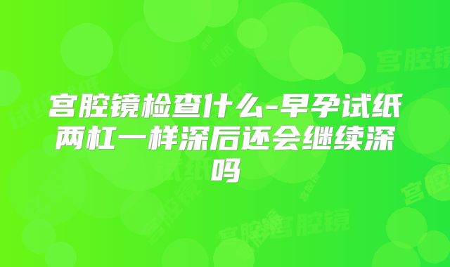 宫腔镜检查什么-早孕试纸两杠一样深后还会继续深吗