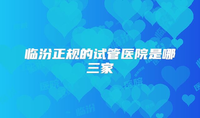 临汾正规的试管医院是哪三家