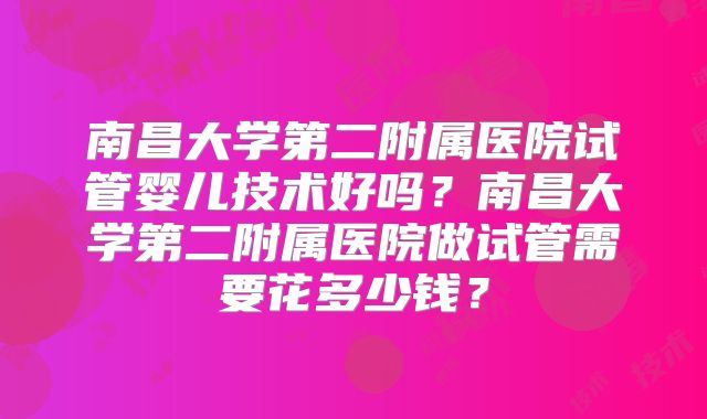 南昌大学第二附属医院试管婴儿技术好吗?南昌大学第二附属医院做试管需要花多少钱?