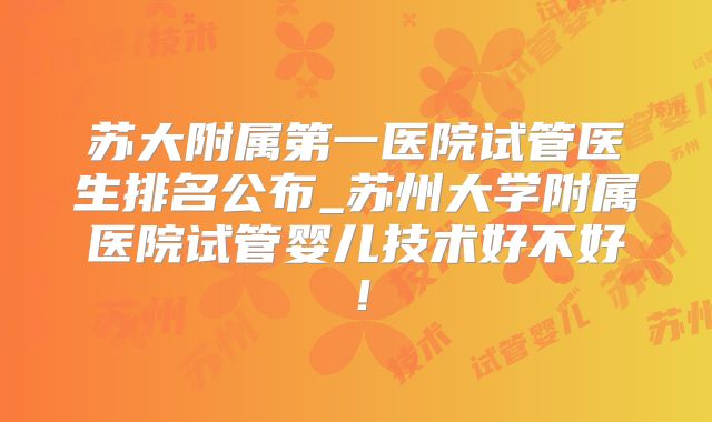 苏大附属第一医院试管医生排名公布_苏州大学附属医院试管婴儿技术好不好！