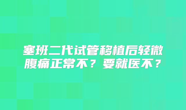 塞班二代试管移植后轻微腹痛正常不？要就医不？