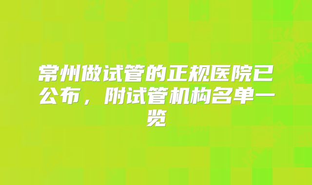 常州做试管的正规医院已公布,附试管机构名单一览
